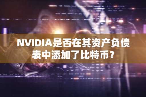 NVIDIA是否在其资产负债表中添加了比特币？