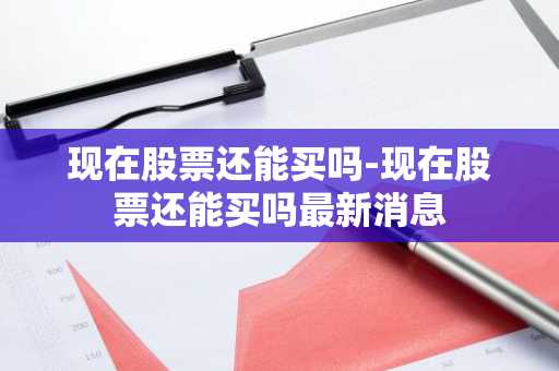 现在股票还能买吗-现在股票还能买吗最新消息