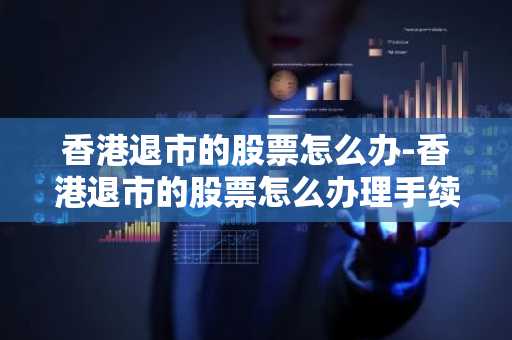 香港退市的股票怎么办-香港退市的股票怎么办理手续