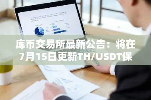 库币交易所最新公告：将在7月15日更新TH/USDT保证金永久合约的波动大小