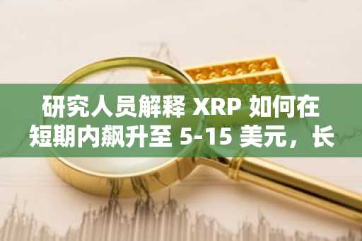 研究人员解释 XRP 如何在短期内飙升至 5-15 美元，长期内飙升至 20-75 美元