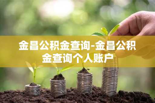 金昌公积金查询-金昌公积金查询个人账户