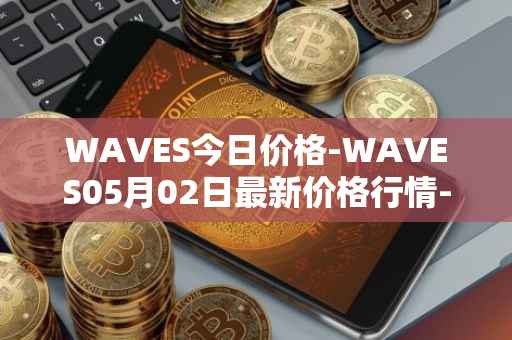 WAVES今日价格-WAVES05月02日最新价格行情-waves最新走势消息