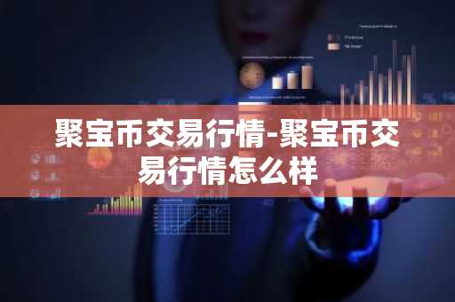 聚宝币交易行情-聚宝币交易行情怎么样