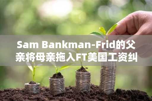 Sam Bankman-Frid的父亲将母亲拖入FT美国工资纠纷