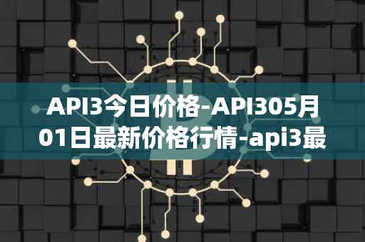 API3今日价格-API305月01日最新价格行情-api3最新走势消息