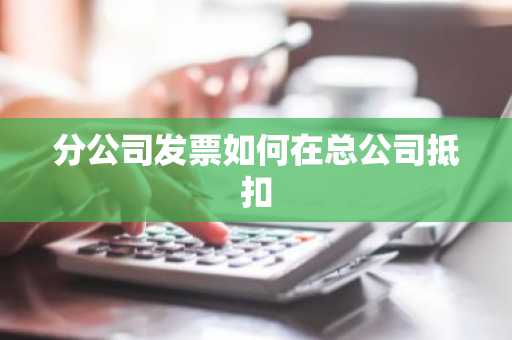 分公司发票如何在总公司抵扣