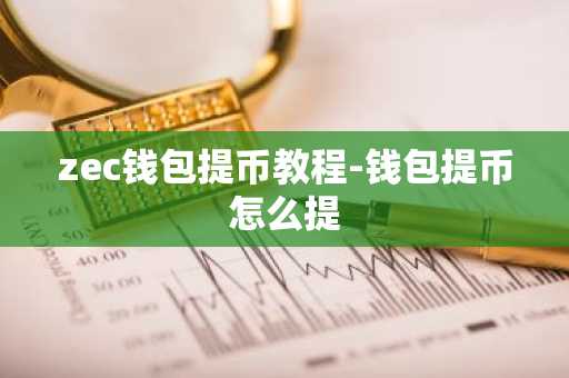 zec钱包提币教程-钱包提币怎么提