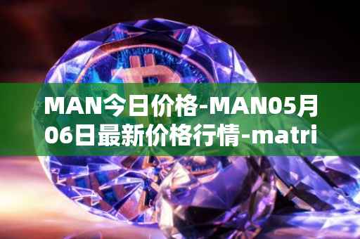 MAN今日价格-MAN05月06日最新价格行情-matrix-ai-network最新走势消息