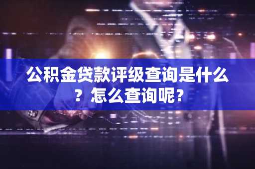 公积金贷款评级查询是什么？怎么查询呢？