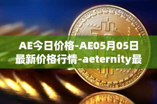AE今日价格-AE05月05日最新价格行情-aeternity最新走势消息