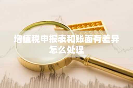 增值税申报表和账面有差异怎么处理