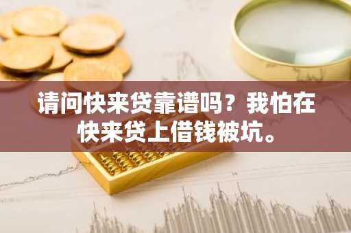请问快来贷靠谱吗？我怕在快来贷上借钱被坑。