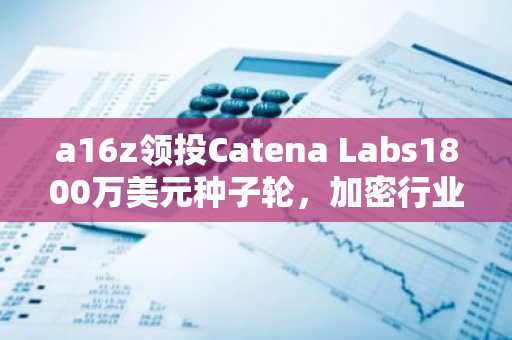a16z领投Catena Labs1800万美元种子轮，加密行业押注稳定币AI支付