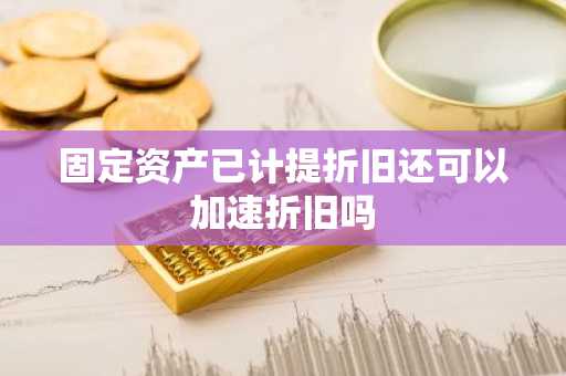 固定资产已计提折旧还可以加速折旧吗