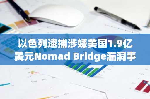 以色列逮捕涉嫌美国1.9亿美元Nomad Bridge漏洞事件的关键嫌疑人