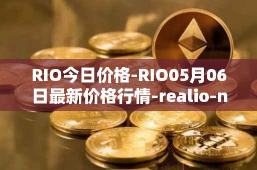 RIO今日价格-RIO05月06日最新价格行情-realio-network最新走势消息