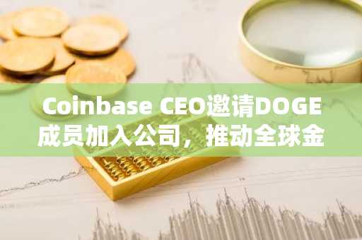 Coinbase CEO邀请DOGE成员加入公司，推动全球金融改革
