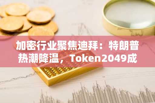 加密行业聚焦迪拜：特朗普热潮降温，Token2049成新热点