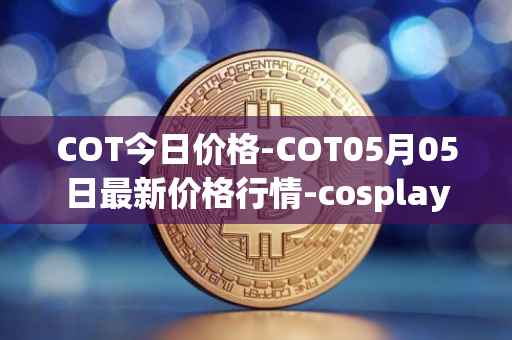 COT今日价格-COT05月05日最新价格行情-cosplay-token最新走势消息