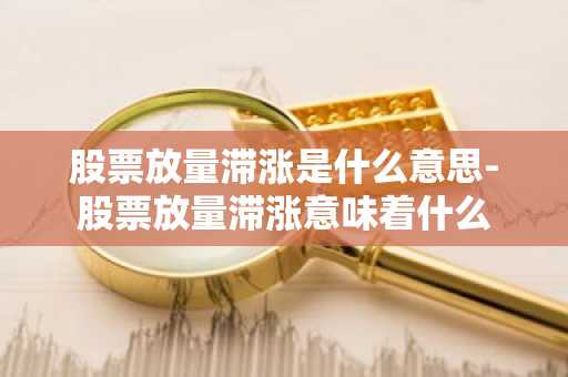 股票放量滞涨是什么意思-股票放量滞涨意味着什么