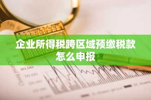 企业所得税跨区域预缴税款怎么申报