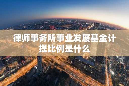 律师事务所事业发展基金计提比例是什么