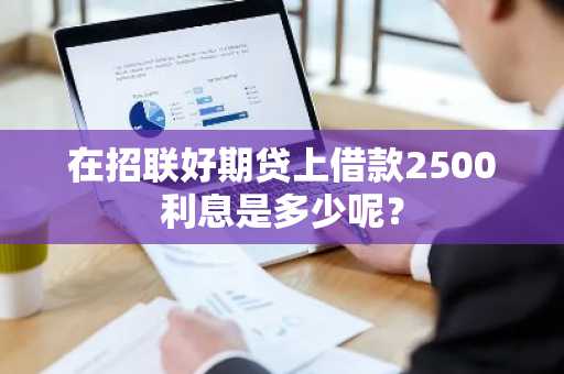 在招联好期贷上借款2500利息是多少呢？