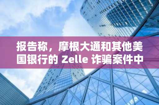报告称，摩根大通和其他美国银行的 Zelle 诈骗案件中，近一半都与单一来源有关