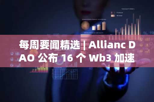 每周要闻精选 | Allianc DAO 公布 16 个 Wb3 加速器项目；香港金融管理局启动“数码港元”先导计划