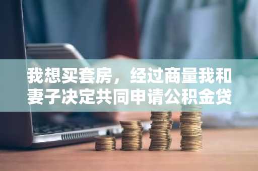 我想买套房，经过商量我和妻子决定共同申请公积金贷款，我想知道具体流程是怎样的？