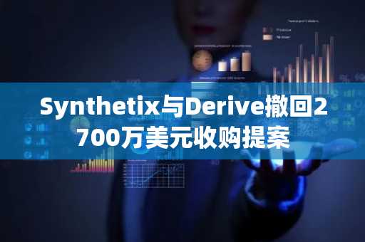 Synthetix与Derive撤回2700万美元收购提案