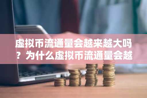 虚拟币流通量会越来越大吗？为什么虚拟币流通量会越来越大？