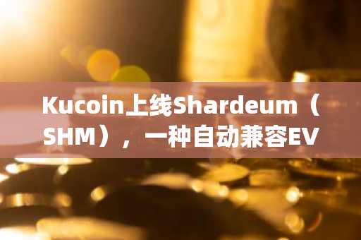 Kucoin上线Shardeum（SHM），一种自动兼容EVM的Layer-1区块链