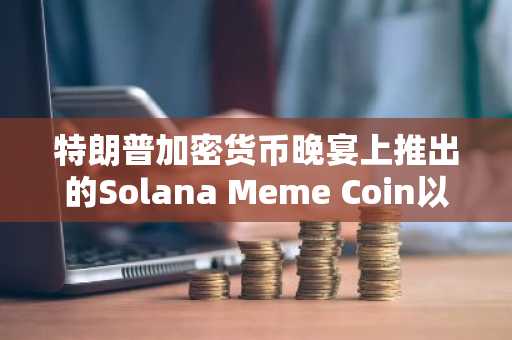 特朗普加密货币晚宴上推出的Solana Meme Coin以失败告终