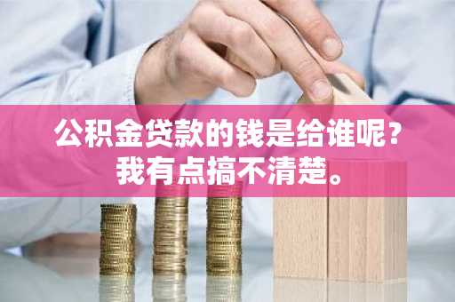 公积金贷款的钱是给谁呢？我有点搞不清楚。