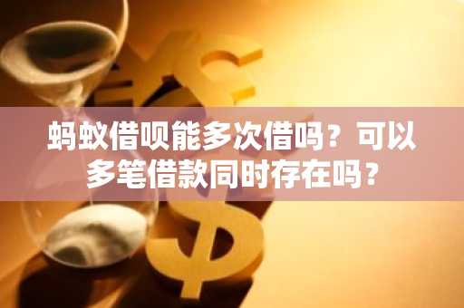 蚂蚁借呗能多次借吗？可以多笔借款同时存在吗？