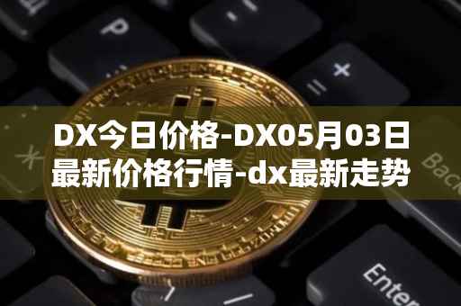 DX今日价格-DX05月03日最新价格行情-dx最新走势消息