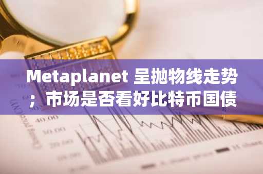 Metaplanet 呈抛物线走势；市场是否看好比特币国债？