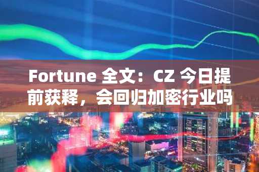 Fortune 全文：CZ 今日提前获释，会回归加密行业吗？