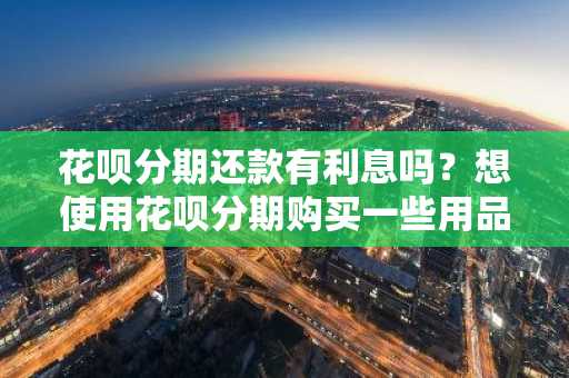 花呗分期还款有利息吗？想使用花呗分期购买一些用品。