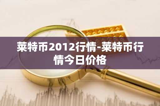 莱特币2012行情-莱特币行情今日价格