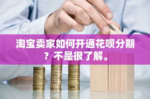 淘宝卖家如何开通花呗分期？不是很了解。