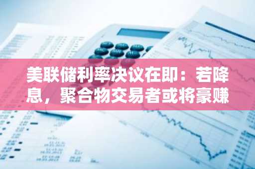 美联储利率决议在即：若降息，聚合物交易者或将豪赚40万美元