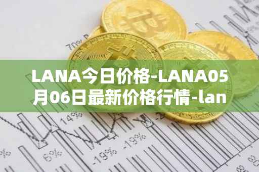 LANA今日价格-LANA05月06日最新价格行情-lanacoin最新走势消息