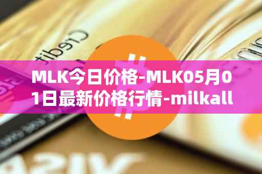 MLK今日价格-MLK05月01日最新价格行情-milkalliance最新走势消息