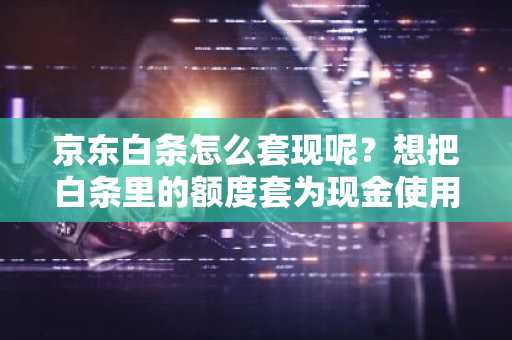 京东白条怎么套现呢？想把白条里的额度套为现金使用。