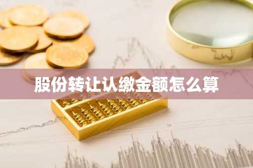 股份转让认缴金额怎么算