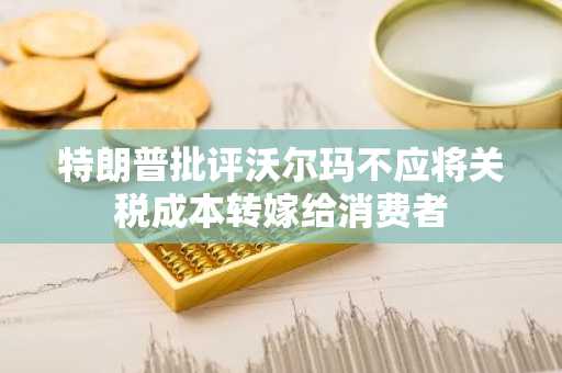 特朗普批评沃尔玛不应将关税成本转嫁给消费者