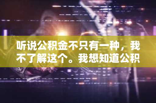 听说公积金不只有一种，我不了解这个。我想知道公积金分为哪几种类型啊？